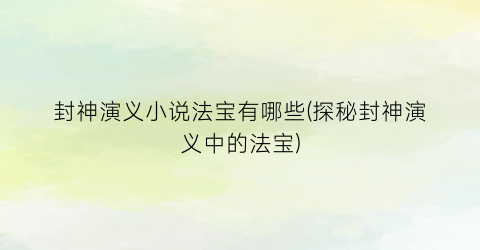 封神演义小说法宝有哪些(探秘封神演义中的法宝)