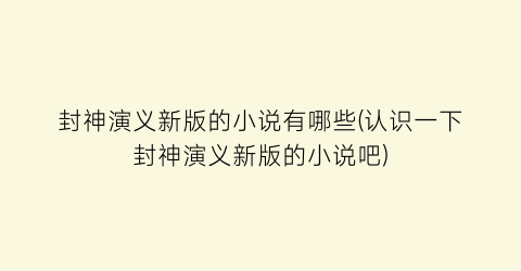 封神演义新版的小说有哪些(认识一下封神演义新版的小说吧)