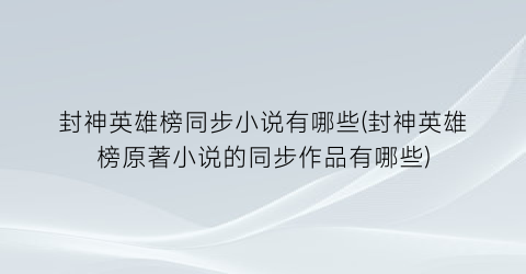 封神英雄榜同步小说有哪些(封神英雄榜原著小说的同步作品有哪些)