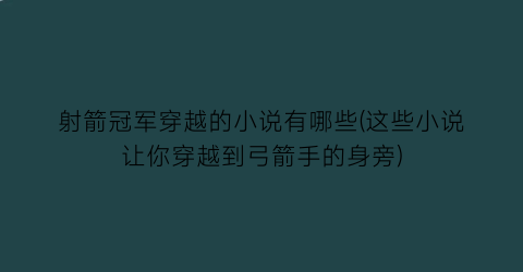 射箭冠军穿越的小说有哪些(这些小说让你穿越到弓箭手的身旁)