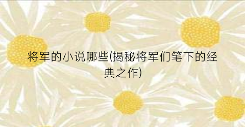 将军的小说哪些(揭秘将军们笔下的经典之作)