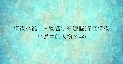 将夜小说中人物名字有哪些(探究将夜小说中的人物名字)