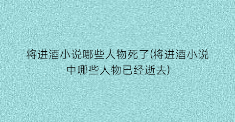 将进酒小说哪些人物死了(将进酒小说中哪些人物已经逝去)