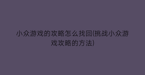 “小众游戏的攻略怎么找回(挑战小众游戏攻略的方法)