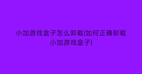 “小加游戏盒子怎么卸载(如何正确卸载小加游戏盒子)