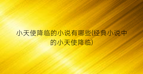 小天使降临的小说有哪些(经典小说中的小天使降临)
