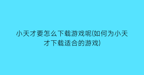 “小天才要怎么下载游戏呢(如何为小天才下载适合的游戏)