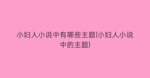小妇人小说中有哪些主题(小妇人小说中的主题)