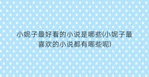 小妮子最好看的小说是哪些(小妮子最喜欢的小说都有哪些呢)
