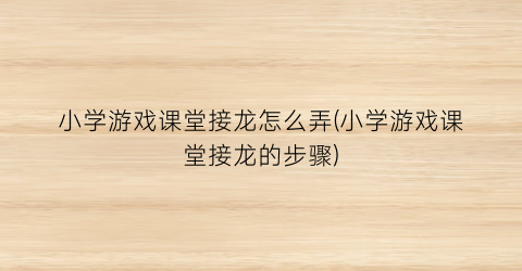 小学游戏课堂接龙怎么弄(小学游戏课堂接龙的步骤)