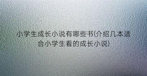 小学生成长小说有哪些书(介绍几本适合小学生看的成长小说)