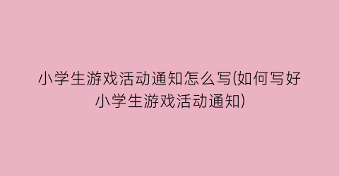 小学生游戏活动通知怎么写(如何写好小学生游戏活动通知)