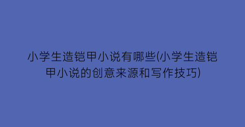 小学生造铠甲小说有哪些(小学生造铠甲小说的创意来源和写作技巧)