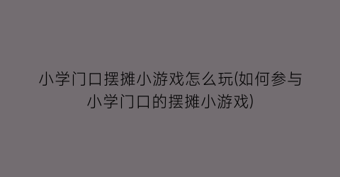 “小学门口摆摊小游戏怎么玩(如何参与小学门口的摆摊小游戏)