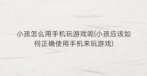 “小孩怎么用手机玩游戏呢(小孩应该如何正确使用手机来玩游戏)