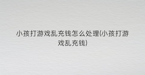 小孩打游戏乱充钱怎么处理(小孩打游戏乱充钱)