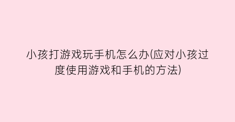 “小孩打游戏玩手机怎么办(应对小孩过度使用游戏和手机的方法)