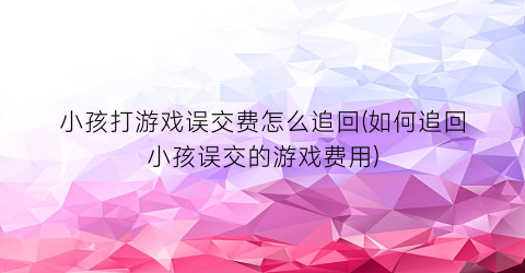 “小孩打游戏误交费怎么追回(如何追回小孩误交的游戏费用)