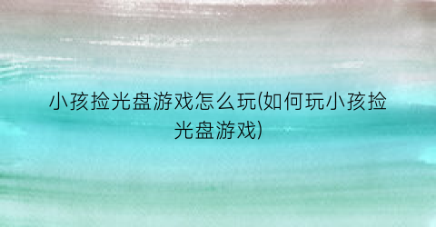 小孩捡光盘游戏怎么玩(如何玩小孩捡光盘游戏)