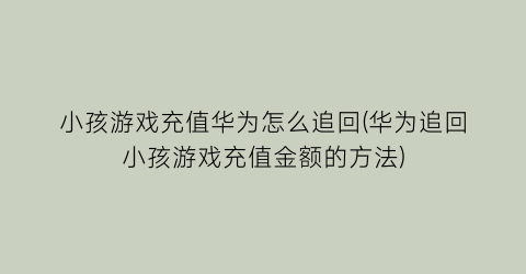 小孩游戏充值华为怎么追回(华为追回小孩游戏充值金额的方法)