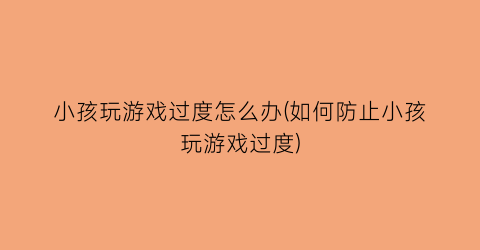 “小孩玩游戏过度怎么办(如何防止小孩玩游戏过度)