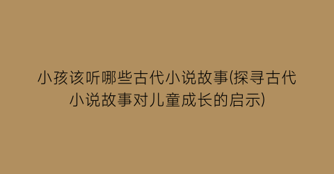 小孩该听哪些古代小说故事(探寻古代小说故事对儿童成长的启示)