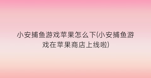 “小安捕鱼游戏苹果怎么下(小安捕鱼游戏在苹果商店上线啦)