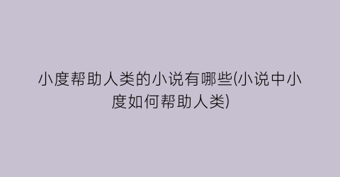 小度帮助人类的小说有哪些(小说中小度如何帮助人类)