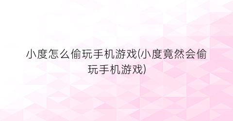 “小度怎么偷玩手机游戏(小度竟然会偷玩手机游戏)