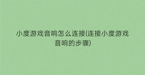 “小度游戏音响怎么连接(连接小度游戏音响的步骤)