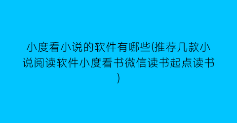 小度看小说的软件有哪些(推荐几款小说阅读软件小度看书微信读书起点读书)
