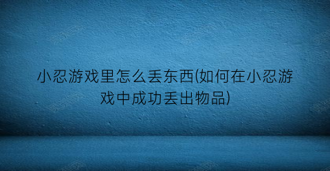 小忍游戏里怎么丢东西(如何在小忍游戏中成功丢出物品)