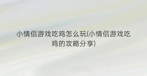 小情侣游戏吃鸡怎么玩(小情侣游戏吃鸡的攻略分享)