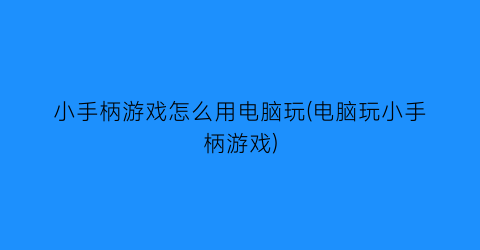 “小手柄游戏怎么用电脑玩(电脑玩小手柄游戏)