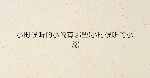 小时候听的小说有哪些(小时候听的小说)