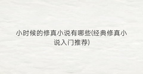 小时候的修真小说有哪些(经典修真小说入门推荐)