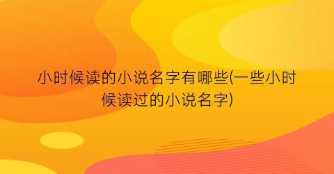 小时候读的小说名字有哪些(一些小时候读过的小说名字)