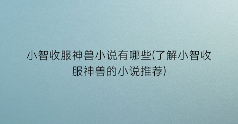 小智收服神兽小说有哪些(了解小智收服神兽的小说推荐)