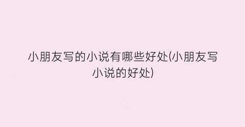 小朋友写的小说有哪些好处(小朋友写小说的好处)