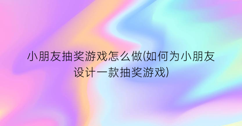 小朋友抽奖游戏怎么做(如何为小朋友设计一款抽奖游戏)