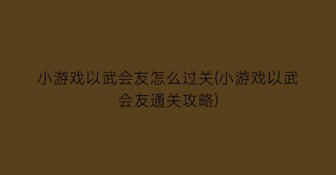 小游戏以武会友怎么过关(小游戏以武会友通关攻略)