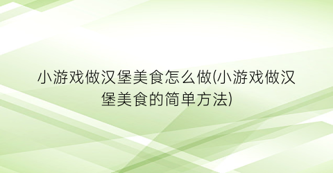 小游戏做汉堡美食怎么做(小游戏做汉堡美食的简单方法)