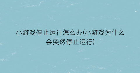 小游戏停止运行怎么办(小游戏为什么会突然停止运行)