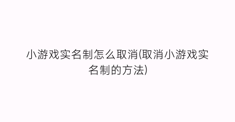 小游戏实名制怎么取消(取消小游戏实名制的方法)