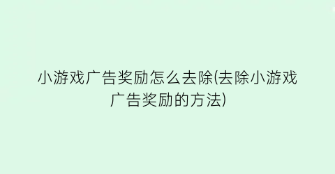 “小游戏广告奖励怎么去除(去除小游戏广告奖励的方法)