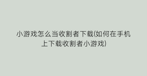 “小游戏怎么当收割者下载(如何在手机上下载收割者小游戏)