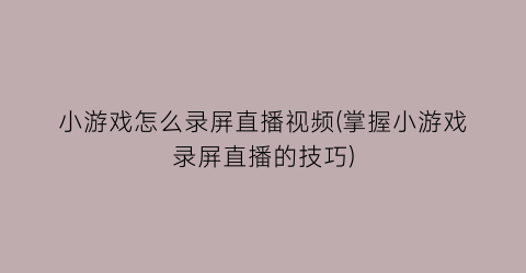 “小游戏怎么录屏直播视频(掌握小游戏录屏直播的技巧)