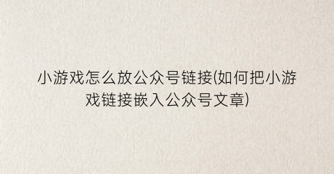 “小游戏怎么放公众号链接(如何把小游戏链接嵌入公众号文章)