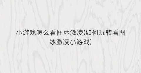 小游戏怎么看图冰激凌(如何玩转看图冰激凌小游戏)