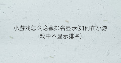 “小游戏怎么隐藏排名显示(如何在小游戏中不显示排名)